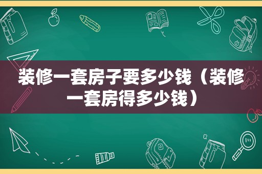 装修一套房子要多少钱（装修一套房得多少钱）