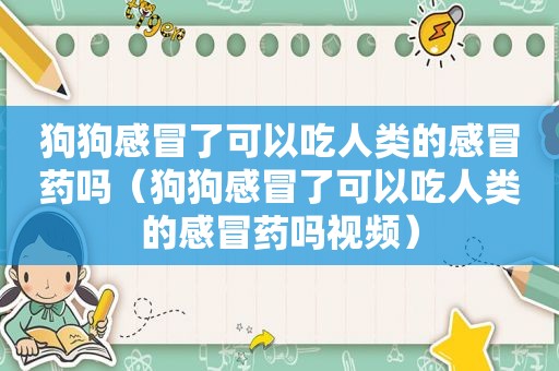 狗狗感冒了可以吃人类的感冒药吗（狗狗感冒了可以吃人类的感冒药吗视频）