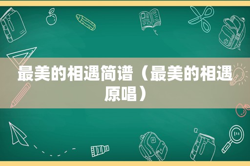 最美的相遇简谱（最美的相遇原唱）