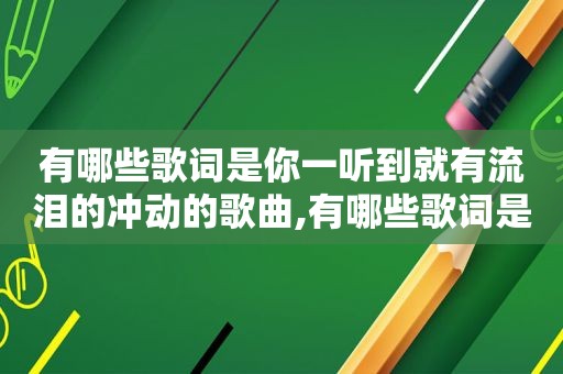 有哪些歌词是你一听到就有流泪的冲动的歌曲,有哪些歌词是你一听到就有流泪的冲动的歌名