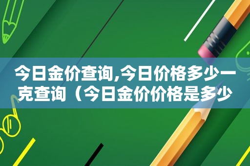 今日金价查询,今日价格多少一克查询（今日金价价格是多少钱一克）