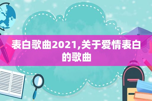 表白歌曲2021,关于爱情表白的歌曲