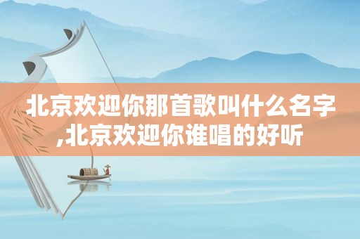 北京欢迎你那首歌叫什么名字,北京欢迎你谁唱的好听