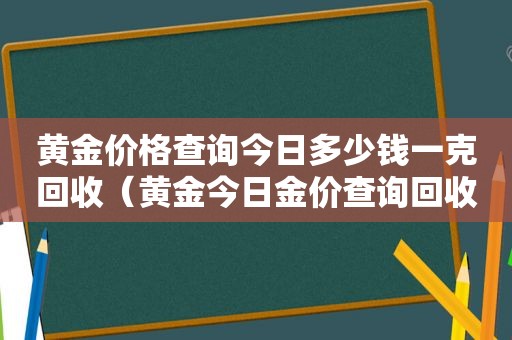 黄金价格查询今日多少钱一克回收（黄金今日金价查询回收价）