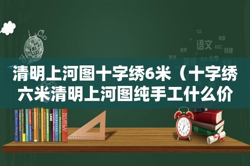 清明上河图十字绣6米（十字绣六米清明上河图纯手工什么价）