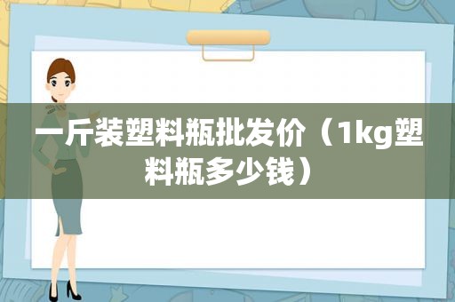 一斤装塑料瓶批发价（1kg塑料瓶多少钱）