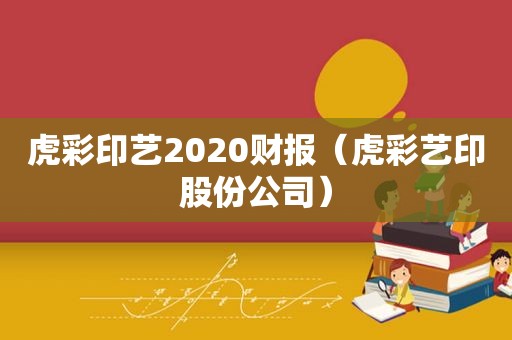 虎彩印艺2020财报（虎彩艺印股份公司）