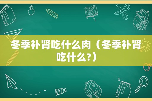 冬季补肾吃什么肉（冬季补肾吃什么?）