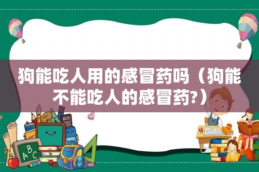 狗能吃人用的感冒药吗（狗能不能吃人的感冒药?）