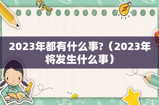 2023年都有什么事?（2023年将发生什么事）