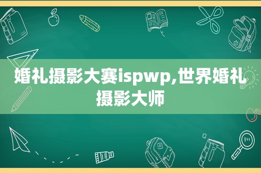 婚礼摄影大赛ispwp,世界婚礼摄影大师