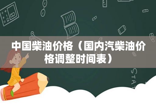 中国柴油价格（国内汽柴油价格调整时间表）