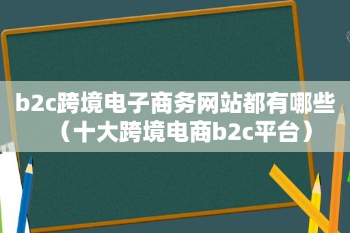 b2c跨境电子商务网站都有哪些（十大跨境电商b2c平台）