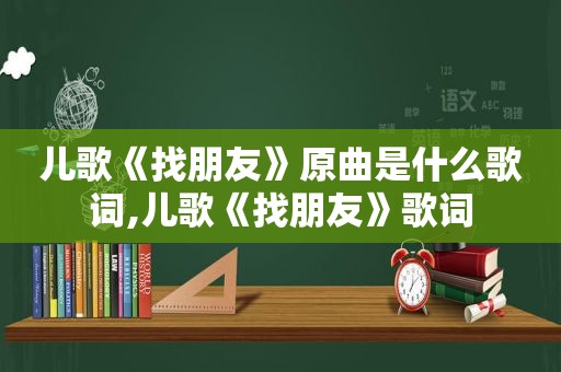 儿歌《找朋友》原曲是什么歌词,儿歌《找朋友》歌词