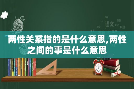 两性关系指的是什么意思,两性之间的事是什么意思