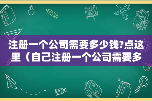 注册一个公司需要多少钱?点这里（自己注册一个公司需要多少钱）