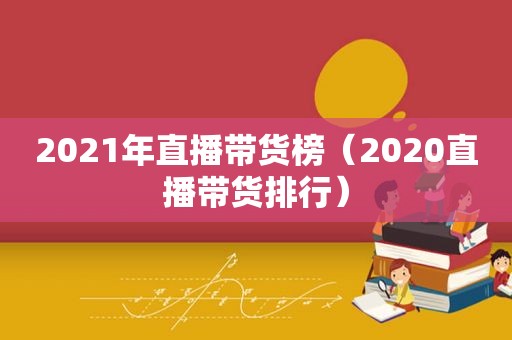 2021年直播带货榜（2020直播带货排行）