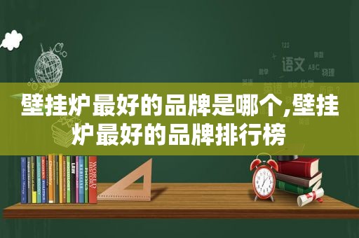 壁挂炉最好的品牌是哪个,壁挂炉最好的品牌排行榜