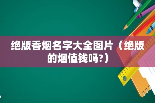 绝版香烟名字大全图片（绝版的烟值钱吗?）