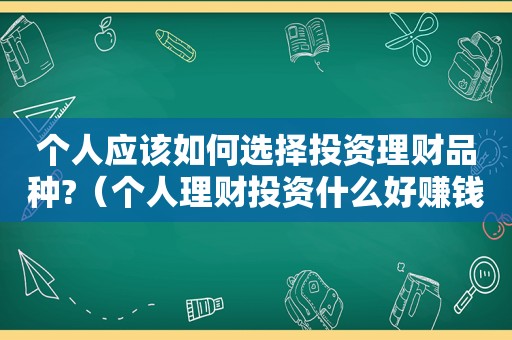 个人应该如何选择投资理财品种?（个人理财投资什么好赚钱）