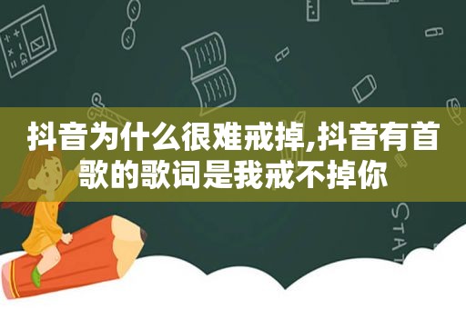 抖音为什么很难戒掉,抖音有首歌的歌词是我戒不掉你