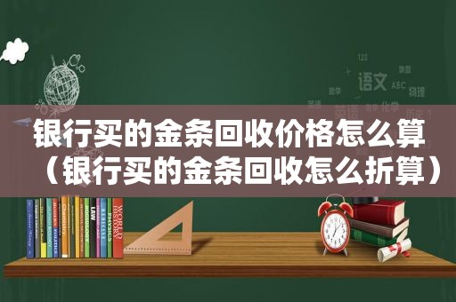 银行买的金条回收价格怎么算（银行买的金条回收怎么折算）