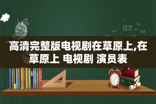 高清完整版电视剧在草原上,在草原上 电视剧 演员表