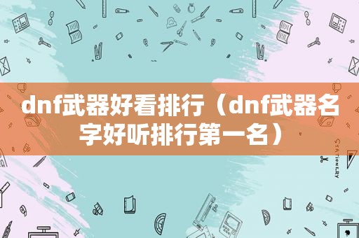 dnf武器好看排行（dnf武器名字好听排行第一名）