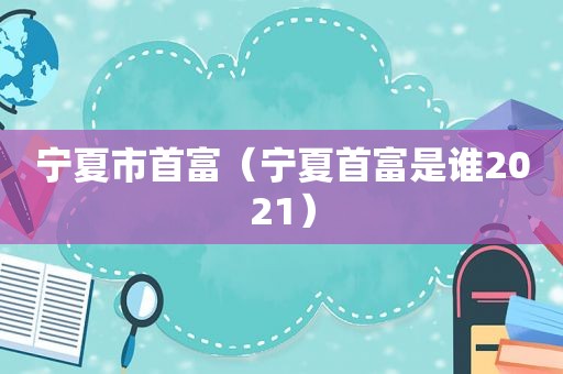 宁夏市首富（宁夏首富是谁2021）