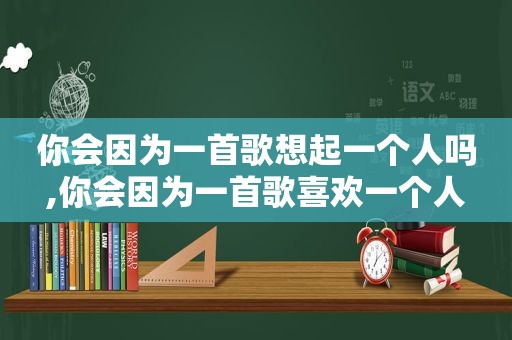 你会因为一首歌想起一个人吗,你会因为一首歌喜欢一个人