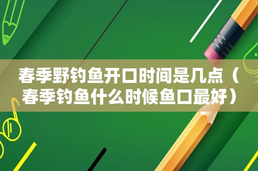 春季野钓鱼开口时间是几点（春季钓鱼什么时候鱼口最好）