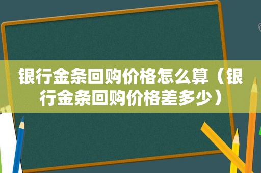 银行金条回购价格怎么算（银行金条回购价格差多少）