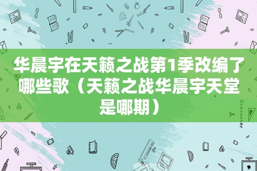 华晨宇在天籁之战第1季改编了哪些歌（天籁之战华晨宇天堂是哪期）