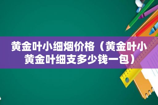 黄金叶小细烟价格（黄金叶小黄金叶细支多少钱一包）