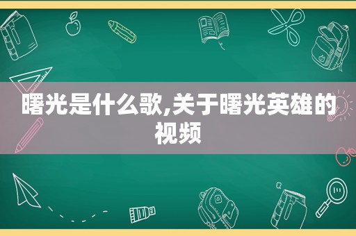 曙光是什么歌,关于曙光英雄的视频