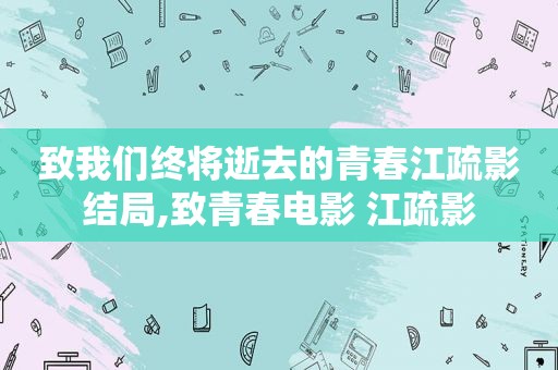 致我们终将逝去的青春江疏影结局,致青春电影 江疏影  第1张