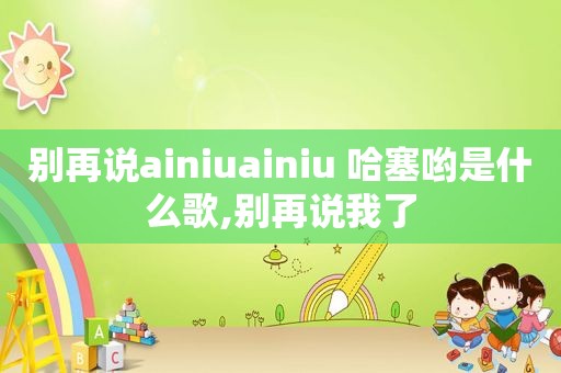 别再说ainiuainiu 哈塞哟是什么歌,别再说我了