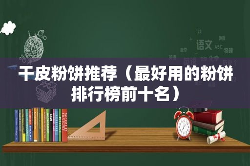 干皮粉饼推荐（最好用的粉饼排行榜前十名）