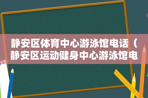 静安区体育中心游泳馆电话（静安区运动健身中心游泳馆电话）