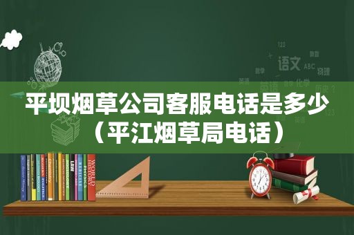 平坝烟草公司客服电话是多少（平江烟草局电话）