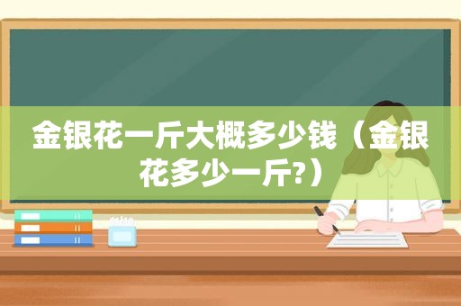 金银花一斤大概多少钱（金银花多少一斤?）