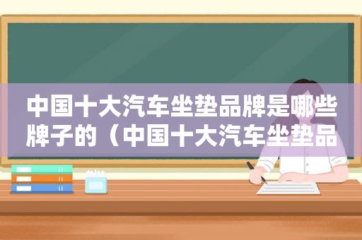 中国十大汽车坐垫品牌是哪些牌子的（中国十大汽车坐垫品牌是哪些牌子图片）  第1张