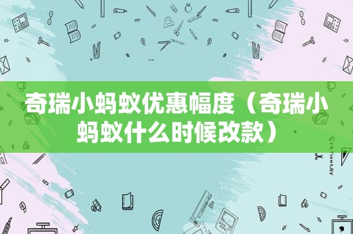 奇瑞小蚂蚁优惠幅度（奇瑞小蚂蚁什么时候改款）  第1张