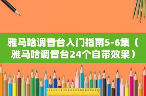 雅马哈调音台入门指南5-6集（雅马哈调音台24个自带效果）