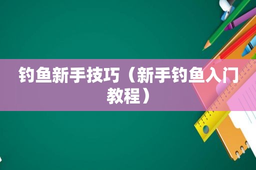 钓鱼新手技巧（新手钓鱼入门教程）