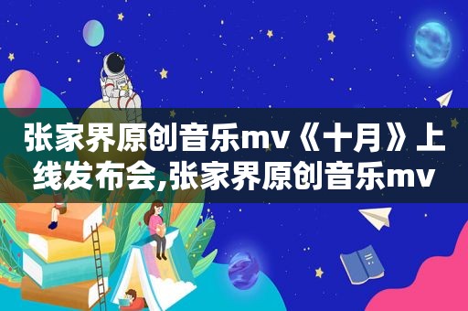 张家界原创音乐mv《十月》上线发布会,张家界原创音乐mv《十月》上线发布时间