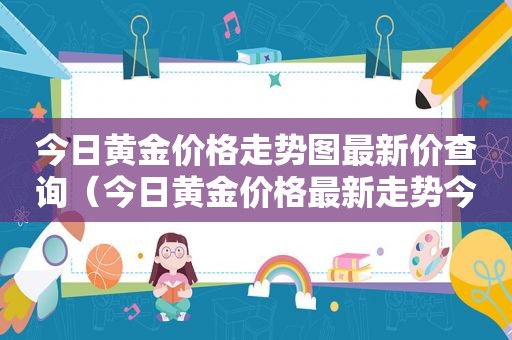 今日黄金价格走势图最新价查询（今日黄金价格最新走势今日黄金价格）