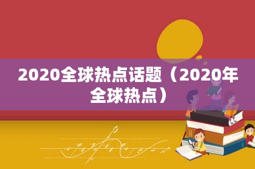 2020全球热点话题（2020年全球热点）