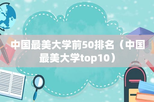 中国最美大学前50排名（中国最美大学top10）