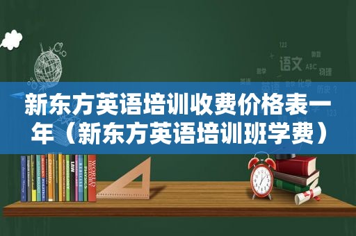 新东方英语培训收费价格表一年（新东方英语培训班学费）